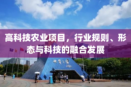 高科技農(nóng)業(yè)項(xiàng)目，行業(yè)規(guī)則、形態(tài)與科技的融合發(fā)展